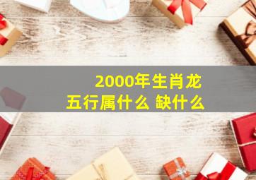 2000年生肖龙五行属什么 缺什么